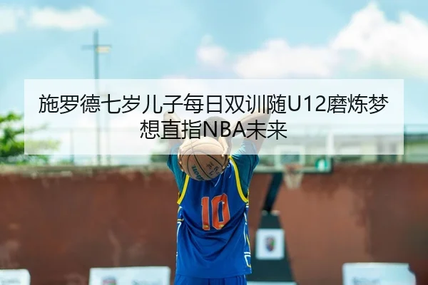 施罗德七岁儿子每日双训随U12磨炼梦想直指NBA未来